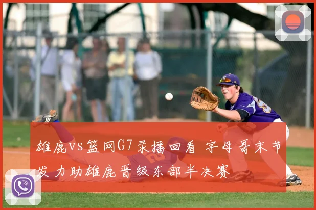 雄鹿vs篮网G7录播回看 字母哥末节发力助雄鹿晋级东部半决赛