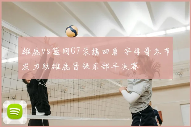 雄鹿vs篮网G7录播回看 字母哥末节发力助雄鹿晋级东部半决赛