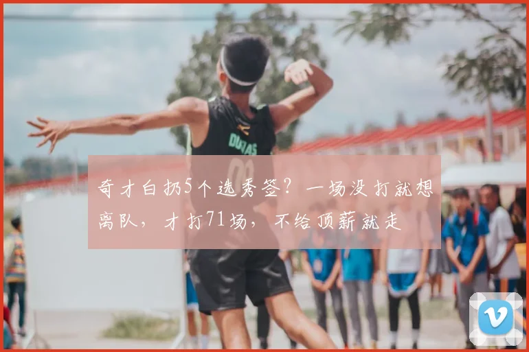奇才白扔5个选秀签?一场没打就想离队,才打71场,不给顶薪就走