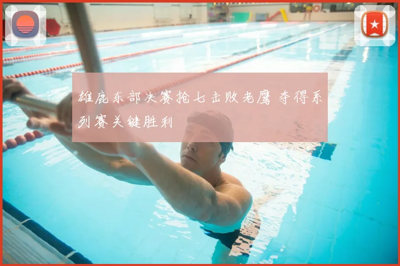 雄鹿东部决赛抢七击败老鹰 夺得系列赛关键胜利