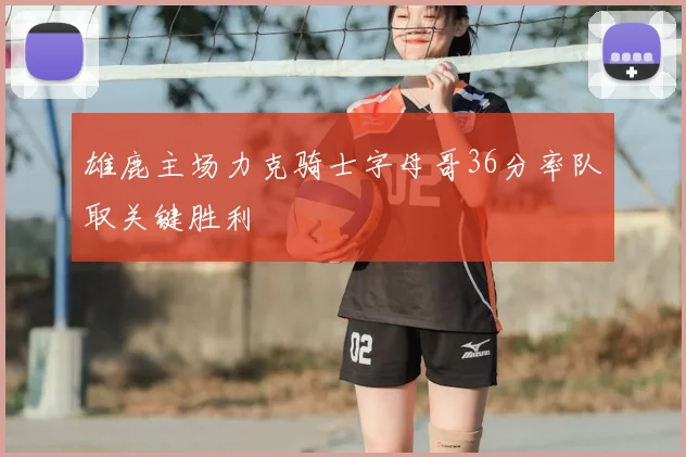雄鹿主场力克骑士字母哥36分率队取关键胜利