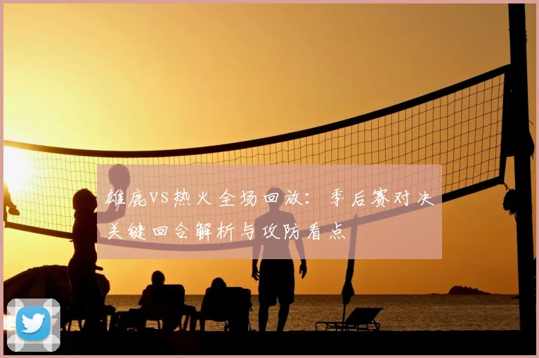 雄鹿vs热火全场回放:季后赛对决关键回合解析与攻防看点