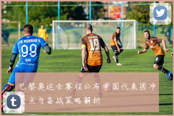 巴黎奥运会赛程公布中国代表团冲金点与备战策略解析
