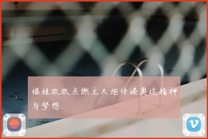 福娃欢欢点燃主火炬传递奥运精神与梦想