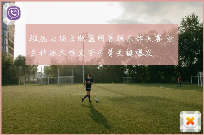 雄鹿七场击败篮网晋级东部决赛 杜兰特独木难支字母哥关键爆发
