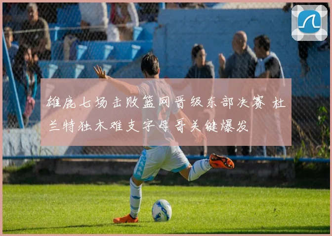 雄鹿七场击败篮网晋级东部决赛 杜兰特独木难支字母哥关键爆发