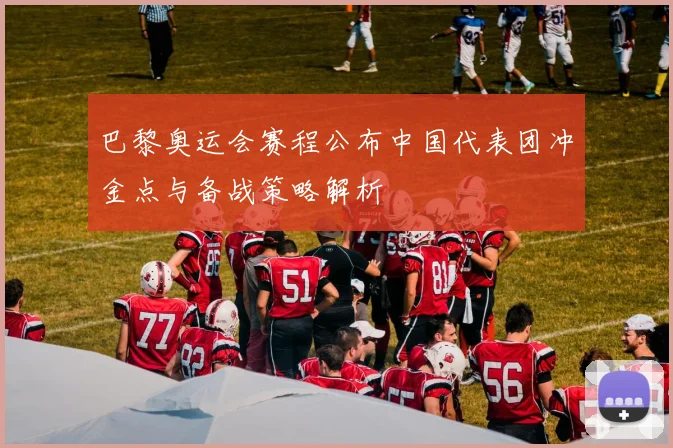 巴黎奥运会赛程公布中国代表团冲金点与备战策略解析