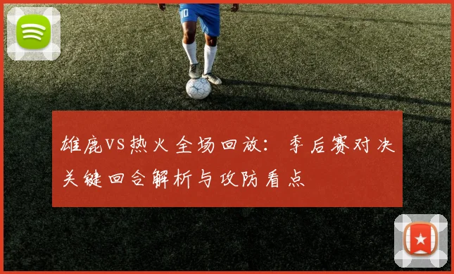 雄鹿vs热火全场回放:季后赛对决关键回合解析与攻防看点