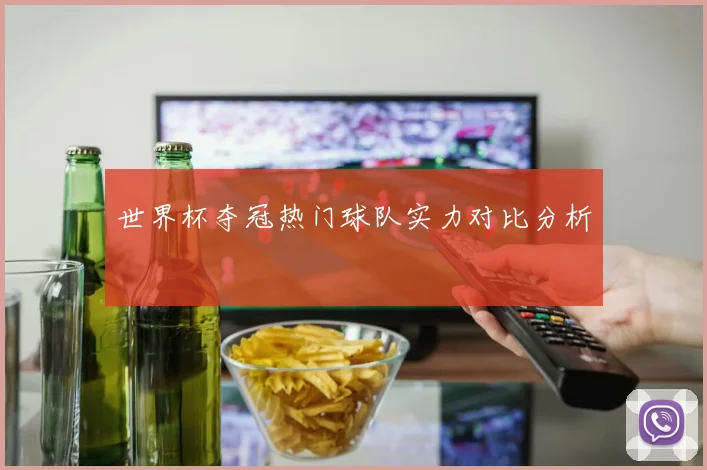世界杯夺冠热门球队实力对比分析