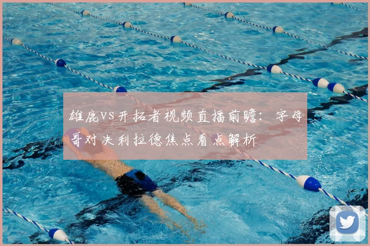 雄鹿vs开拓者视频直播前瞻：字母哥对决利拉德焦点看点解析
