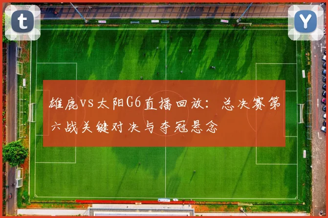 雄鹿vs太阳G6直播回放:总决赛第六战关键对决与夺冠悬念