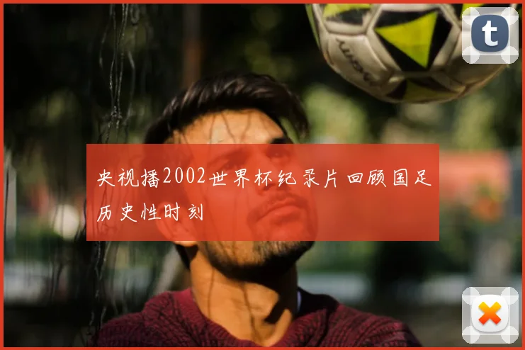 央视播2002世界杯纪录片回顾国足历史性时刻