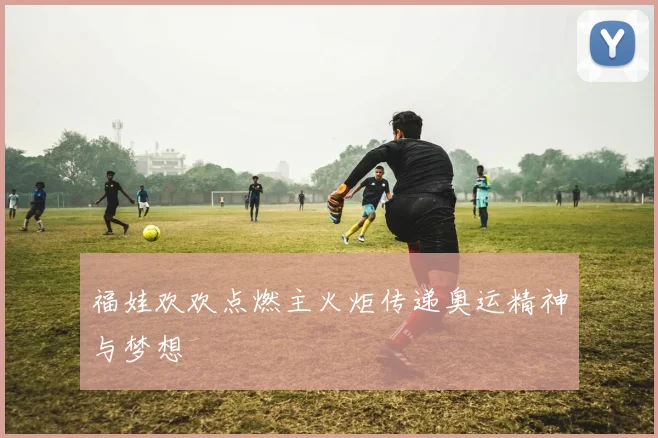 福娃欢欢点燃主火炬传递奥运精神与梦想