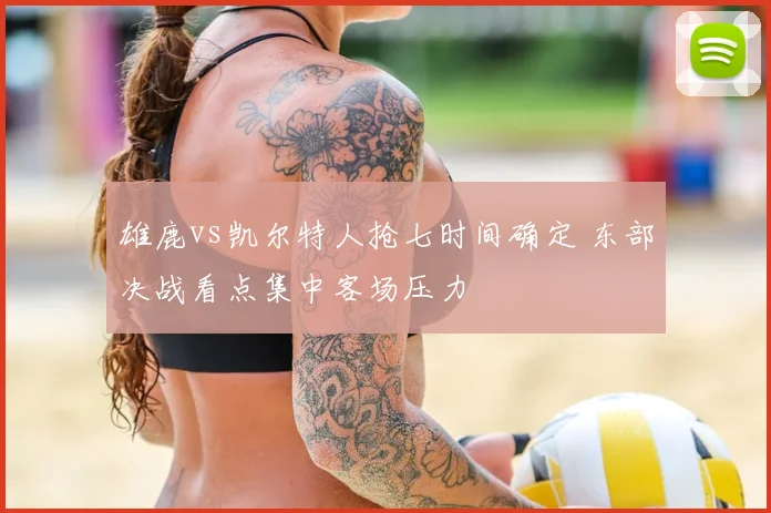 雄鹿vs凯尔特人抢七时间确定 东部决战看点集中客场压力
