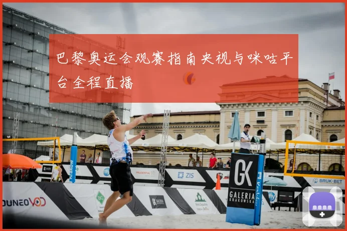 巴黎奥运会观赛指南央视与咪咕平台全程直播