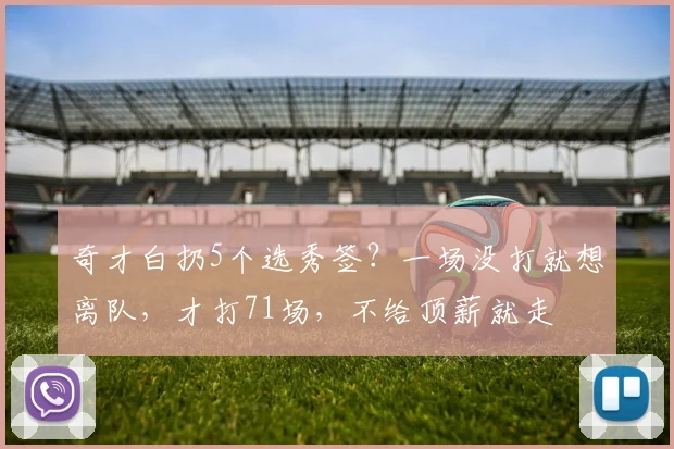 奇才白扔5个选秀签?一场没打就想离队,才打71场,不给顶薪就走