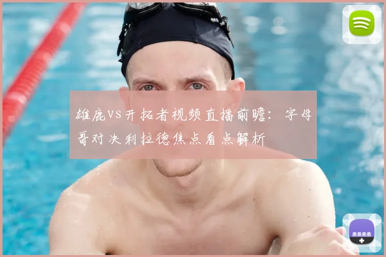 雄鹿vs开拓者视频直播前瞻：字母哥对决利拉德焦点看点解析