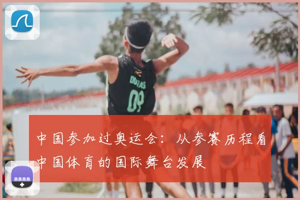 中国参加过奥运会:从参赛历程看中国体育的国际舞台发展