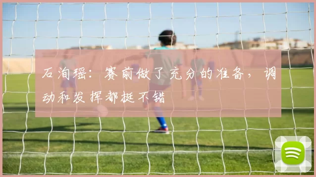 石洵瑶：赛前做了充分的准备，调动和发挥都挺不错