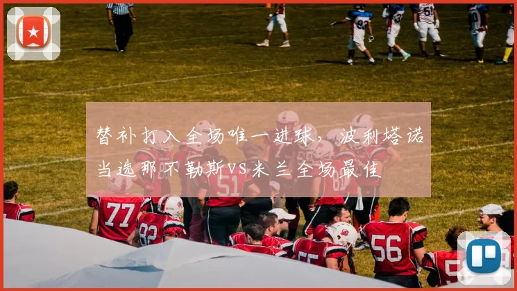 替补打入全场唯一进球，波利塔诺当选那不勒斯vs米兰全场最佳