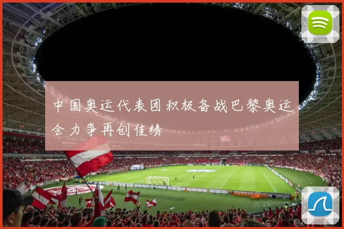 中国奥运代表团积极备战巴黎奥运会力争再创佳绩