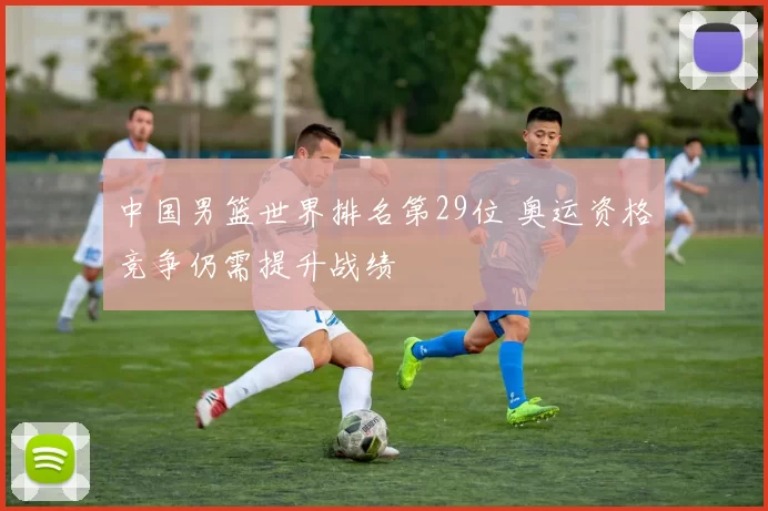 中国男篮世界排名第29位 奥运资格竞争仍需提升战绩